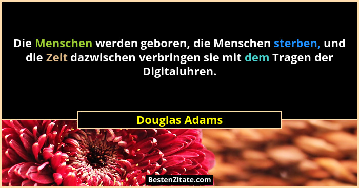 Die Menschen werden geboren, die Menschen sterben, und die Zeit dazwischen verbringen sie mit dem Tragen der Digitaluhren.... - Douglas Adams
