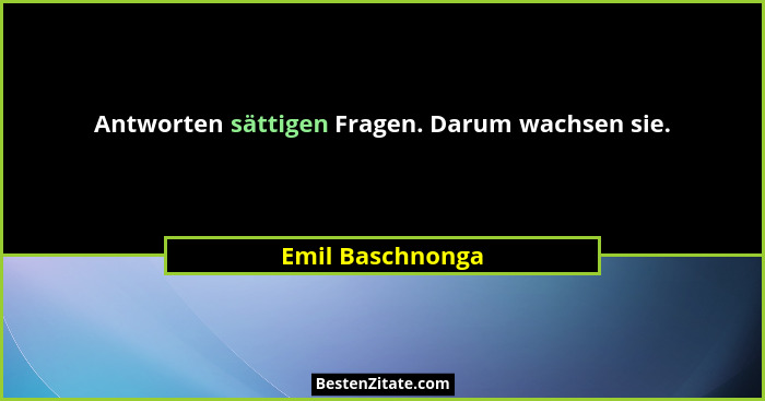 Antworten sättigen Fragen. Darum wachsen sie.... - Emil Baschnonga