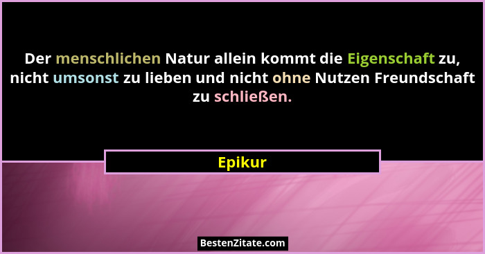 Der menschlichen Natur allein kommt die Eigenschaft zu, nicht umsonst zu lieben und nicht ohne Nutzen Freundschaft zu schließen.... - Epikur