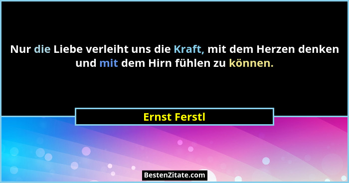 Nur die Liebe verleiht uns die Kraft, mit dem Herzen denken und mit dem Hirn fühlen zu können.... - Ernst Ferstl