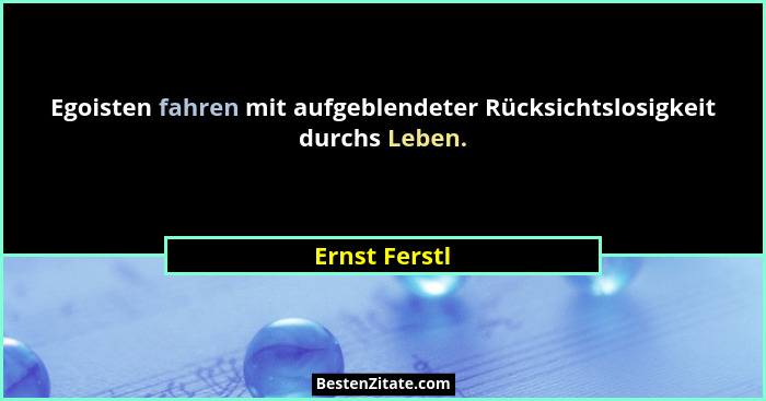Egoisten fahren mit aufgeblendeter Rücksichtslosigkeit durchs Leben.... - Ernst Ferstl