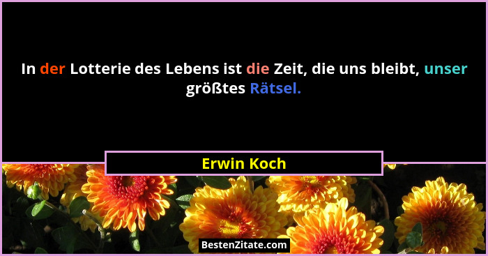 In der Lotterie des Lebens ist die Zeit, die uns bleibt, unser größtes Rätsel.... - Erwin Koch