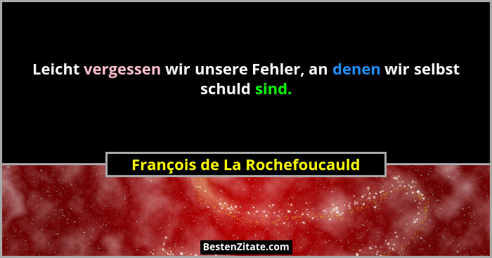 Leicht vergessen wir unsere Fehler, an denen wir selbst schuld sind.... - François de La Rochefoucauld