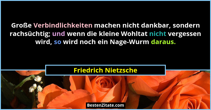 Große Verbindlichkeiten machen nicht dankbar, sondern rachsüchtig; und wenn die kleine Wohltat nicht vergessen wird, so wird noc... - Friedrich Nietzsche