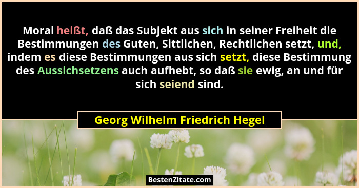 Moral heißt, daß das Subjekt aus sich in seiner Freiheit die Bestimmungen des Guten, Sittlichen, Rechtlichen setzt, un... - Georg Wilhelm Friedrich Hegel