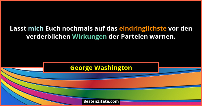 Lasst mich Euch nochmals auf das eindringlichste vor den verderblichen Wirkungen der Parteien warnen.... - George Washington