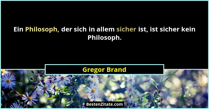 Ein Philosoph, der sich in allem sicher ist, ist sicher kein Philosoph.... - Gregor Brand