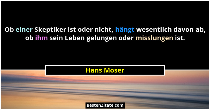 Ob einer Skeptiker ist oder nicht, hängt wesentlich davon ab, ob ihm sein Leben gelungen oder misslungen ist.... - Hans Moser