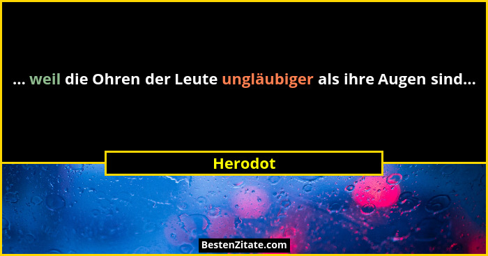 ... weil die Ohren der Leute ungläubiger als ihre Augen sind...... - Herodot