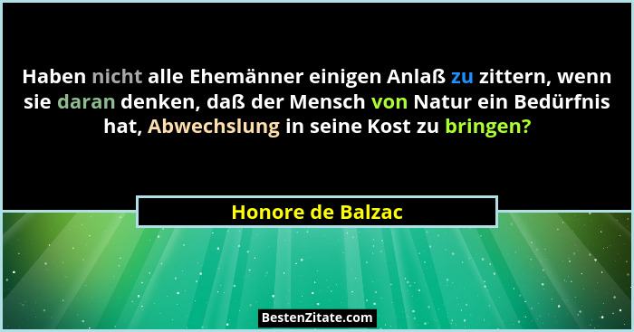 Haben nicht alle Ehemänner einigen Anlaß zu zittern, wenn sie daran denken, daß der Mensch von Natur ein Bedürfnis hat, Abwechslung... - Honore de Balzac