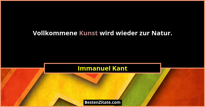 Vollkommene Kunst wird wieder zur Natur.... - Immanuel Kant