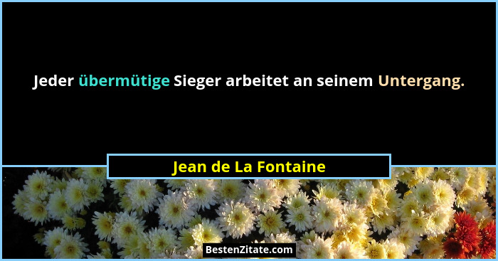 Jeder übermütige Sieger arbeitet an seinem Untergang.... - Jean de La Fontaine