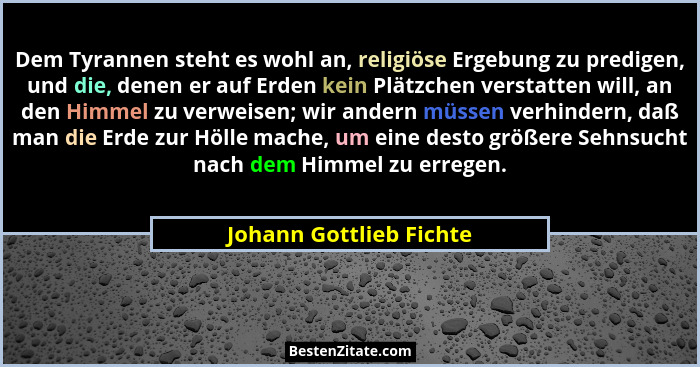 Dem Tyrannen steht es wohl an, religiöse Ergebung zu predigen, und die, denen er auf Erden kein Plätzchen verstatten will, an... - Johann Gottlieb Fichte
