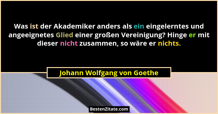 Was ist der Akademiker anders als ein eingelerntes und angeeignetes Glied einer großen Vereinigung? Hinge er mit dieser n... - Johann Wolfgang von Goethe