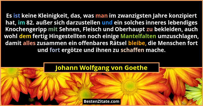 Es ist keine Kleinigkeit, das, was man im zwanzigsten Jahre konzipiert hat, im 82. außer sich darzustellen und ein solche... - Johann Wolfgang von Goethe