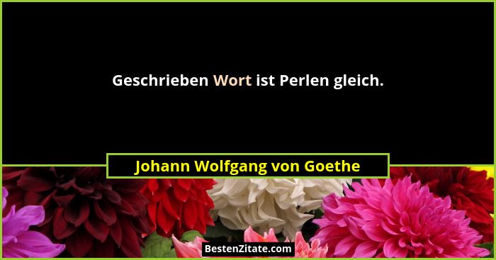Geschrieben Wort ist Perlen gleich.... - Johann Wolfgang von Goethe