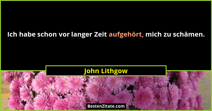 Ich habe schon vor langer Zeit aufgehört, mich zu schämen.... - John Lithgow
