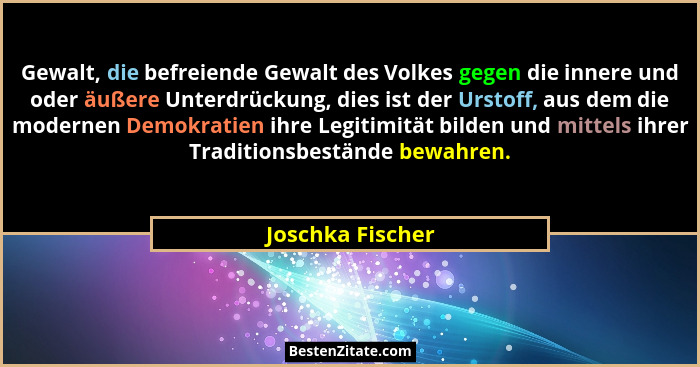 Gewalt, die befreiende Gewalt des Volkes gegen die innere und oder äußere Unterdrückung, dies ist der Urstoff, aus dem die modernen... - Joschka Fischer