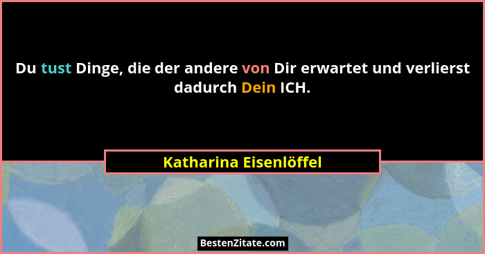 Du tust Dinge, die der andere von Dir erwartet und verlierst dadurch Dein ICH.... - Katharina Eisenlöffel