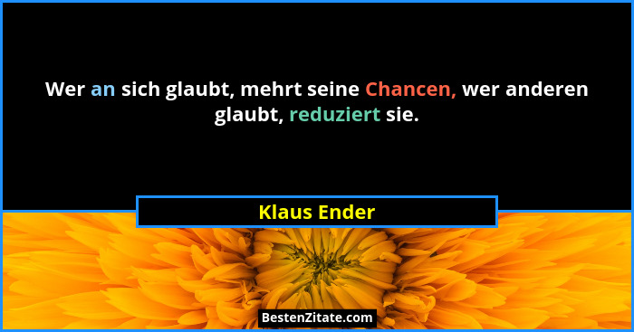 Wer an sich glaubt, mehrt seine Chancen, wer anderen glaubt, reduziert sie.... - Klaus Ender