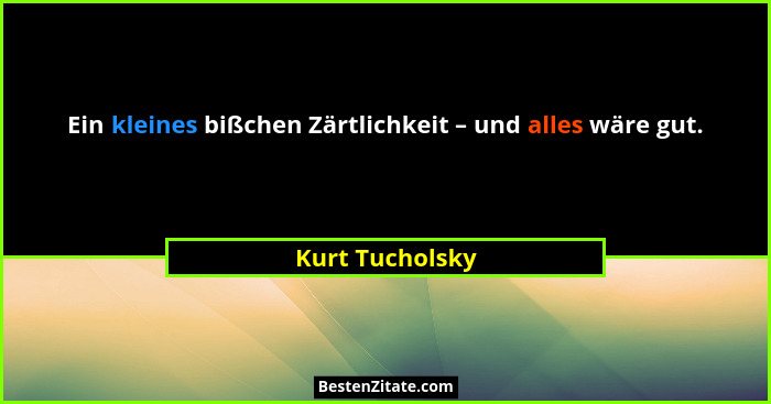 Ein kleines bißchen Zärtlichkeit – und alles wäre gut.... - Kurt Tucholsky