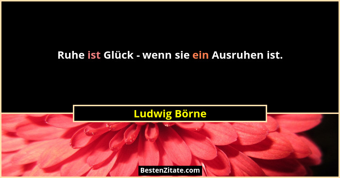 Ruhe ist Glück - wenn sie ein Ausruhen ist.... - Ludwig Börne