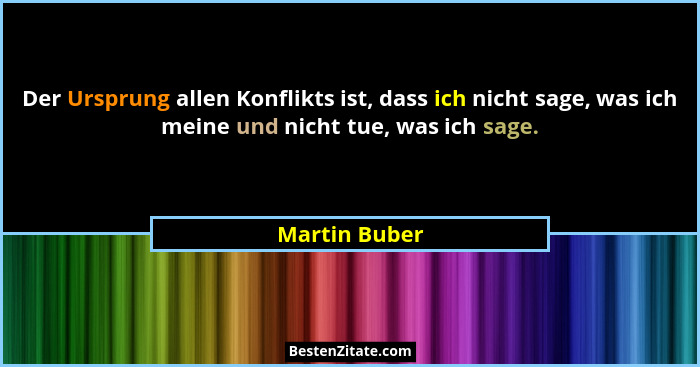 Der Ursprung allen Konflikts ist, dass ich nicht sage, was ich meine und nicht tue, was ich sage.... - Martin Buber
