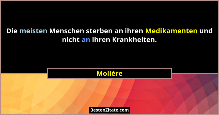 Die meisten Menschen sterben an ihren Medikamenten und nicht an ihren Krankheiten.... - Molière