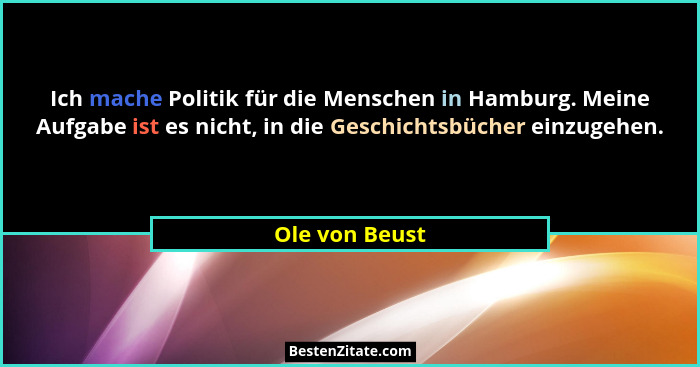Ich mache Politik für die Menschen in Hamburg. Meine Aufgabe ist es nicht, in die Geschichtsbücher einzugehen.... - Ole von Beust