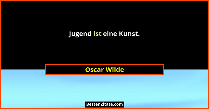 Jugend ist eine Kunst.... - Oscar Wilde