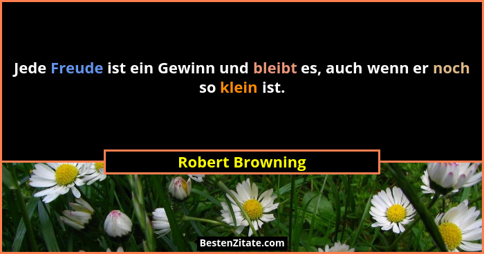 Jede Freude ist ein Gewinn und bleibt es, auch wenn er noch so klein ist.... - Robert Browning