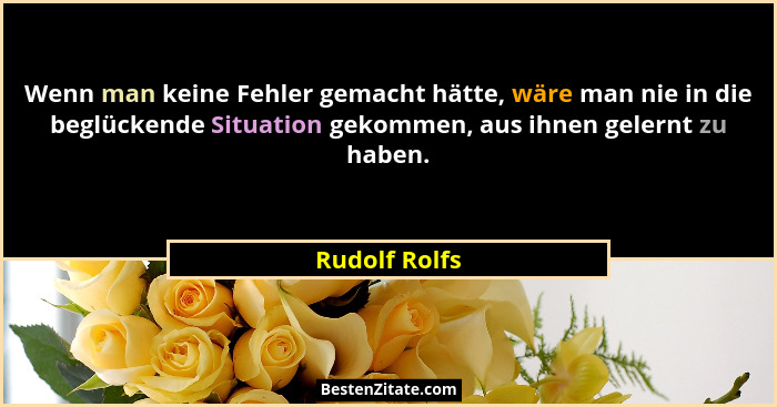 Wenn man keine Fehler gemacht hätte, wäre man nie in die beglückende Situation gekommen, aus ihnen gelernt zu haben.... - Rudolf Rolfs