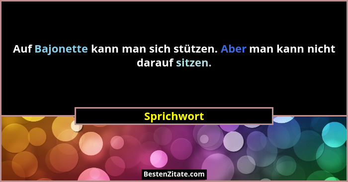 Auf Bajonette kann man sich stützen. Aber man kann nicht darauf sitzen.... - Sprichwort