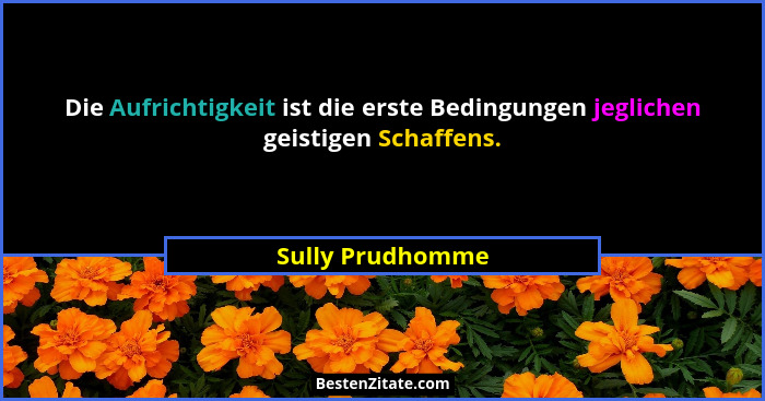 Die Aufrichtigkeit ist die erste Bedingungen jeglichen geistigen Schaffens.... - Sully Prudhomme