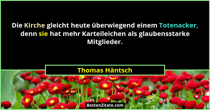 Die Kirche gleicht heute überwiegend einem Totenacker, denn sie hat mehr Karteileichen als glaubensstarke Mitglieder.... - Thomas Häntsch