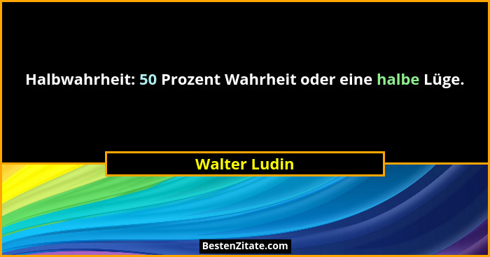 Halbwahrheit: 50 Prozent Wahrheit oder eine halbe Lüge.... - Walter Ludin