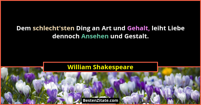 Dem schlecht'sten Ding an Art und Gehalt, leiht Liebe dennoch Ansehen und Gestalt.... - William Shakespeare