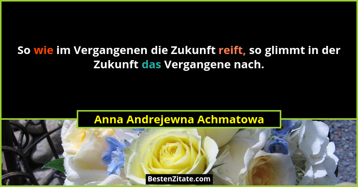 So wie im Vergangenen die Zukunft reift, so glimmt in der Zukunft das Vergangene nach.... - Anna Andrejewna Achmatowa