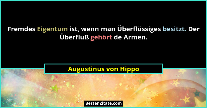Fremdes Eigentum ist, wenn man Überflüssiges besitzt. Der Überfluß gehört de Armen.... - Augustinus von Hippo