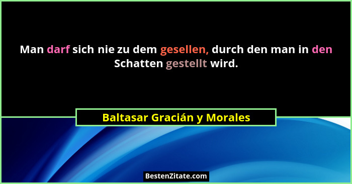 Man darf sich nie zu dem gesellen, durch den man in den Schatten gestellt wird.... - Baltasar Gracián y Morales