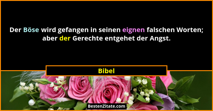 Der Böse wird gefangen in seinen eignen falschen Worten; aber der Gerechte entgehet der Angst.... - Bibel