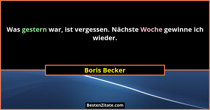 Was gestern war, ist vergessen. Nächste Woche gewinne ich wieder.... - Boris Becker