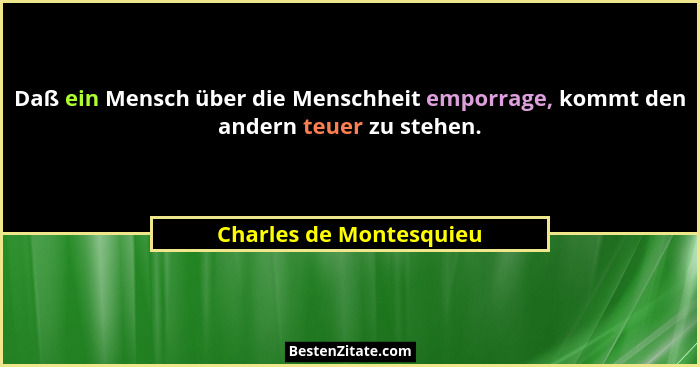 Daß ein Mensch über die Menschheit emporrage, kommt den andern teuer zu stehen.... - Charles de Montesquieu