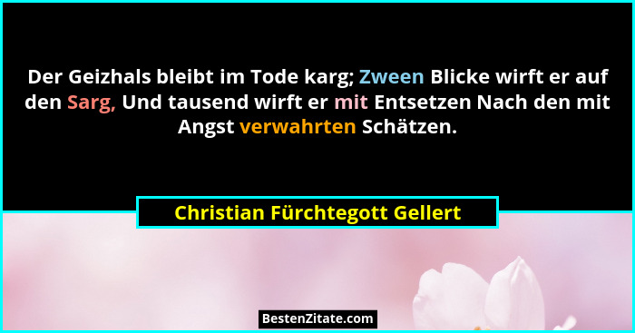 Der Geizhals bleibt im Tode karg; Zween Blicke wirft er auf den Sarg, Und tausend wirft er mit Entsetzen Nach den mit... - Christian Fürchtegott Gellert