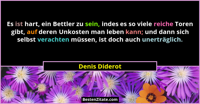 Es ist hart, ein Bettler zu sein, indes es so viele reiche Toren gibt, auf deren Unkosten man leben kann; und dann sich selbst veracht... - Denis Diderot