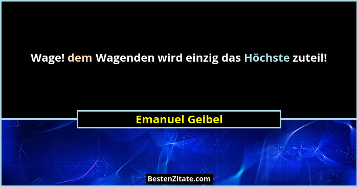 Wage! dem Wagenden wird einzig das Höchste zuteil!... - Emanuel Geibel