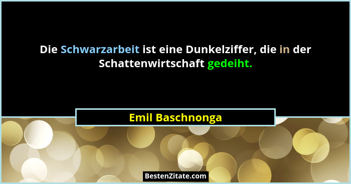 Die Schwarzarbeit ist eine Dunkelziffer, die in der Schattenwirtschaft gedeiht.... - Emil Baschnonga