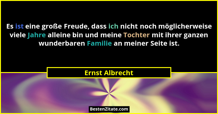 Es ist eine große Freude, dass ich nicht noch möglicherweise viele Jahre alleine bin und meine Tochter mit ihrer ganzen wunderbaren F... - Ernst Albrecht