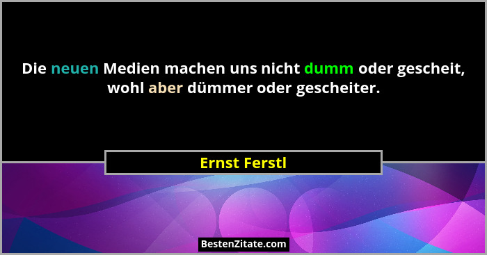Die neuen Medien machen uns nicht dumm oder gescheit, wohl aber dümmer oder gescheiter.... - Ernst Ferstl