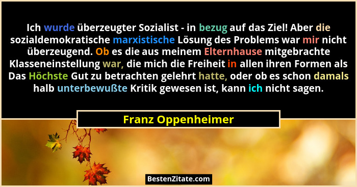 Ich wurde überzeugter Sozialist - in bezug auf das Ziel! Aber die sozialdemokratische marxistische Lösung des Problems war mir nic... - Franz Oppenheimer